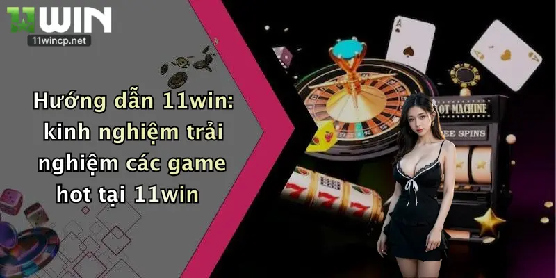 Hướng Dẫn 11Win 3 Hướng dẫn 11win: kinh nghiệm trải nghiệm các game hot tại 11win