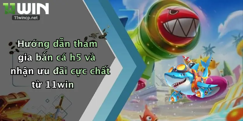 Hướng dẫn tham gia bắn cá h5 và nhận ưu đãi cực chất từ 11win